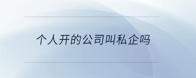 個人開的公司叫私企嗎 個人開的公司叫私企嗎