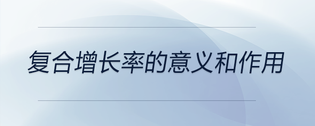 復(fù)合增長率的意義和作用 復(fù)合增長率的意義和作用