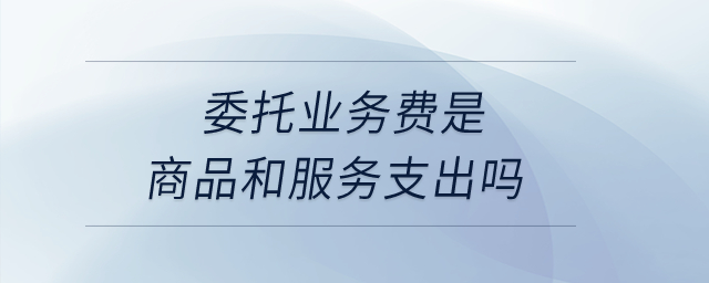 委托業(yè)務(wù)費(fèi)是商品和服務(wù)支出嗎？