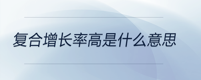 復合增長率高是什么意思 復合增長率高是什么意思