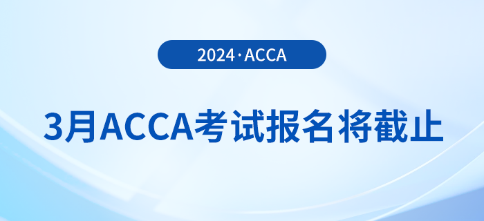 考生注意！2024年3月acca考試報(bào)名即將截止！