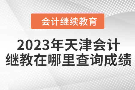 2023年天津會計繼續(xù)教育在哪里查詢成績？