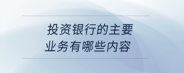 投資銀行的主要業(yè)務(wù)有哪些內(nèi)容？