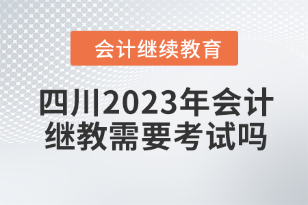 四川2023年會計繼續(xù)教育需要考試嗎？