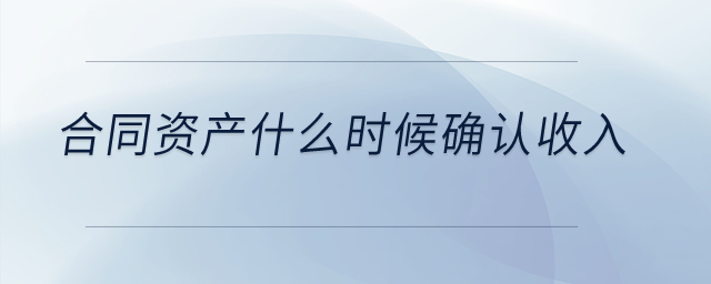 合同資產(chǎn)什么時候確認(rèn)收入？