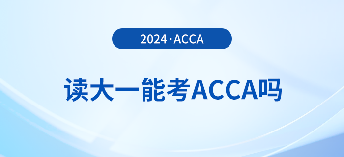 2024年讀大一能考acca嗎？考acca要滿足哪些條件？