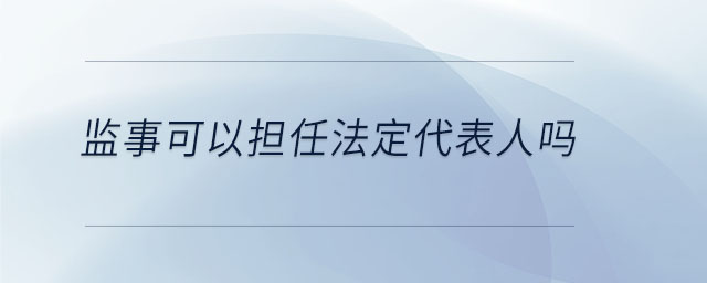 監(jiān)事可以擔(dān)任法定代表人嗎 監(jiān)事可以擔(dān)任法定代表人嗎