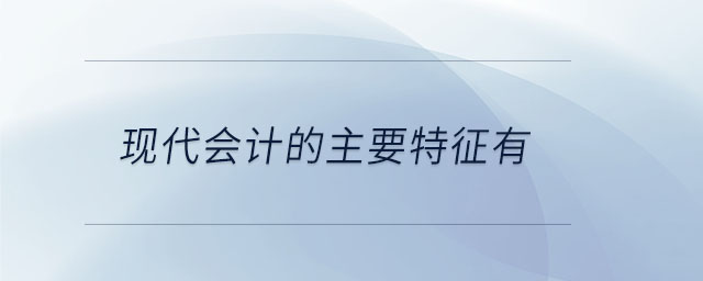現(xiàn)代會(huì)計(jì)的主要特征有 現(xiàn)代會(huì)計(jì)的主要特征有