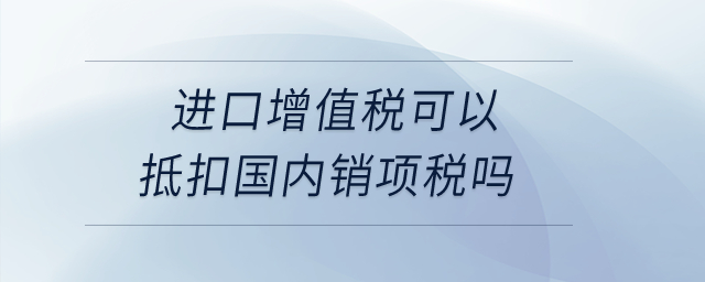 進(jìn)口增值稅可以抵扣國內(nèi)銷項稅嗎？