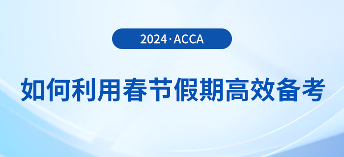 在職考生如何利用春節(jié)假期高效備考acca，實(shí)現(xiàn)彎道超車？