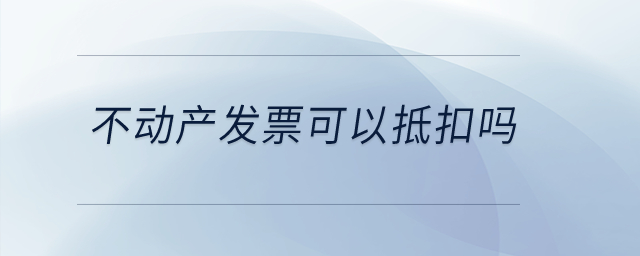 不動(dòng)產(chǎn)發(fā)票可以抵扣嗎？