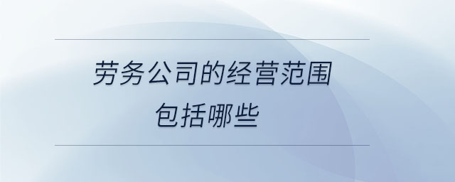 勞務(wù)公司的經(jīng)營范圍包括哪些 勞務(wù)公司的經(jīng)營范圍包括哪些
