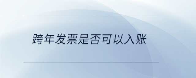跨年發(fā)票是否可以入賬 跨年發(fā)票是否可以入賬