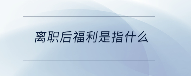 離職后福利是指什么？