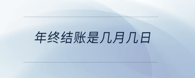 年終結(jié)賬是幾月幾日? 年終結(jié)賬是幾月幾日?