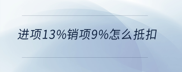 進項13%銷項9%怎么抵扣？