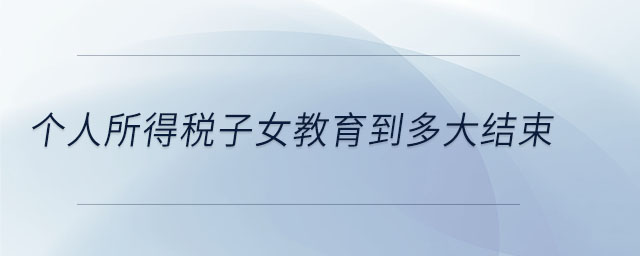 個(gè)人所得稅子女教育到多大結(jié)束 個(gè)人所得稅子女教育到多大結(jié)束