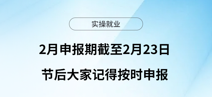 2月申報期截至2月23日，節(jié)后大家記得按時申報！