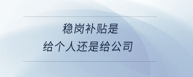穩(wěn)崗補(bǔ)貼是給個(gè)人還是給公司 穩(wěn)崗補(bǔ)貼是給個(gè)人還是給公司