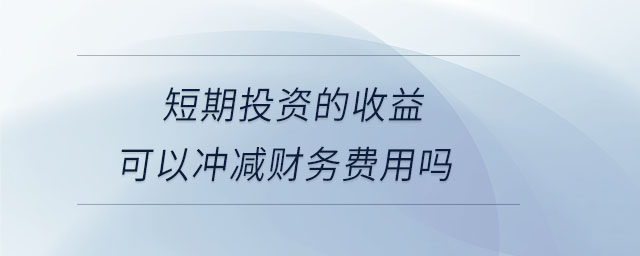 短期投資的收益可以沖減財務(wù)費用嗎 短期投資的收益可以沖減財務(wù)費用嗎