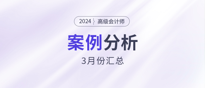 2024年高級(jí)會(huì)計(jì)師考試3月份案例分析匯總