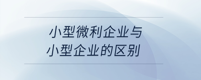小型微利企業(yè)與小型企業(yè)的區(qū)別是什么？