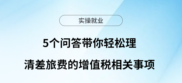 5個(gè)問(wèn)答帶你輕松理清差旅費(fèi)的增值稅相關(guān)事項(xiàng)