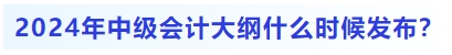 2024年中級會計大綱什么時候發(fā)布？