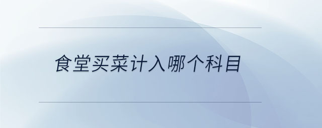 食堂買菜計(jì)入哪個(gè)科目 食堂買菜計(jì)入哪個(gè)科目