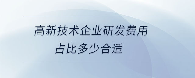 高新技術(shù)企業(yè)研發(fā)費(fèi)用占比多少合適 高新技術(shù)企業(yè)研發(fā)費(fèi)用占比多少合適