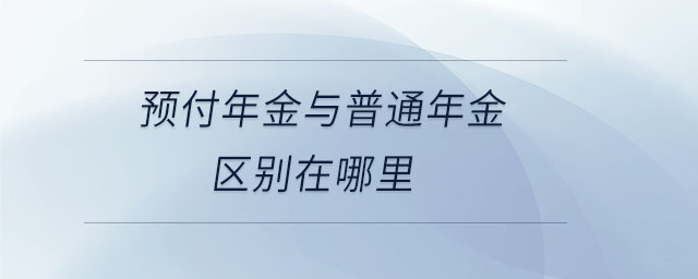 預(yù)付年金與普通年金區(qū)別在哪里 預(yù)付年金與普通年金區(qū)別在哪里