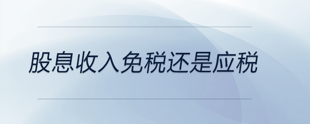 股息收入免稅還是應(yīng)稅 股息收入免稅還是應(yīng)稅