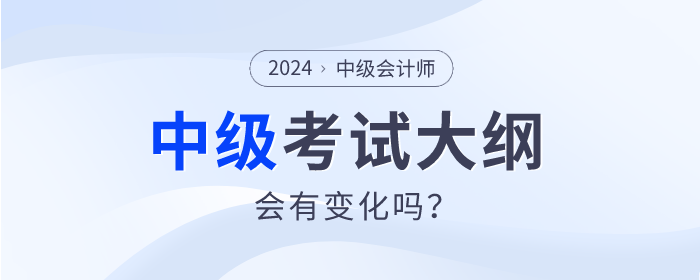 2024年中級會計師考試大綱發(fā)布了嗎？會有什么變動嗎？