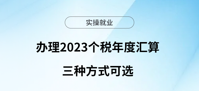 辦理2023個(gè)稅年度匯算，三種方式可選