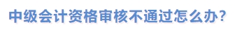 中級(jí)會(huì)計(jì)資格審核不通過(guò)怎么辦？