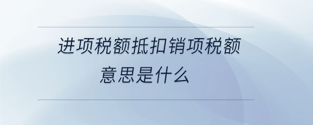 進項稅額抵扣銷項稅額意思是什么