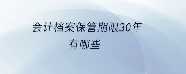 會(huì)計(jì)檔案保管期限30年有哪些