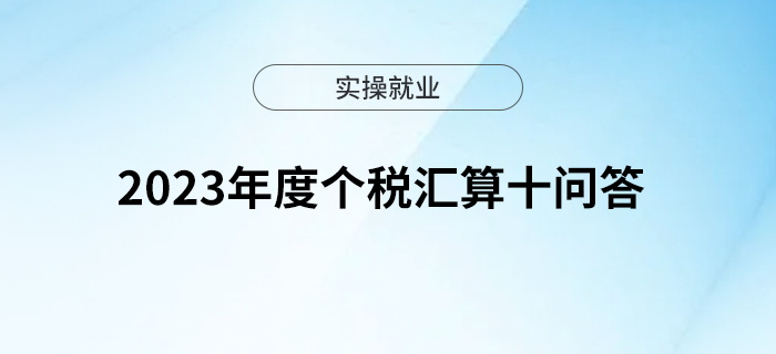 2023年度個(gè)稅匯算十問答 2023年度個(gè)稅匯算十問答