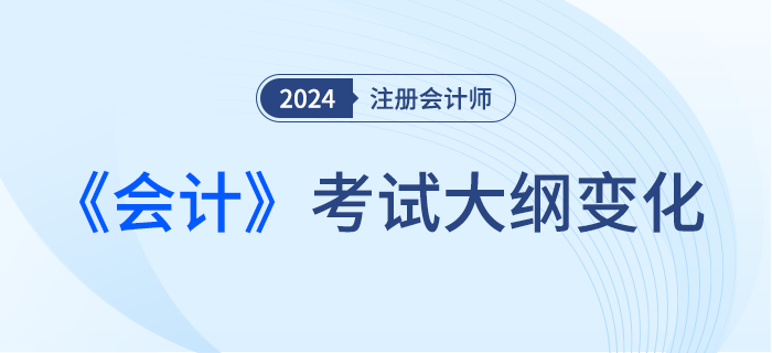 2024年注會會計考綱變化！新考季考綱有哪些變化！