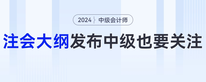 24年注會大綱發(fā)布！這些變化中級會計考生也要關(guān)注！