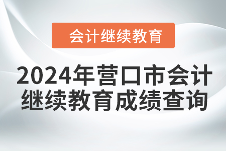 2024年?duì)I口市會計(jì)繼續(xù)教育成績查詢方式