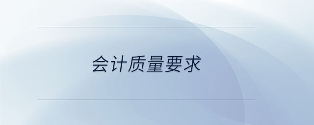 會(huì)計(jì)質(zhì)量要求 會(huì)計(jì)質(zhì)量要求