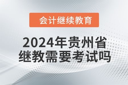 2024年貴州省繼續(xù)教育需要考試嗎？