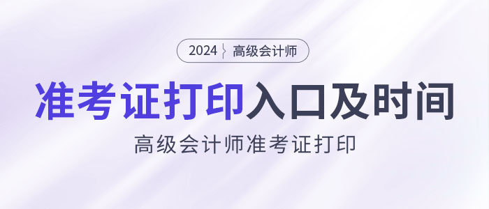 2024年高級(jí)會(huì)計(jì)師考試準(zhǔn)考證打印入口及時(shí)間匯總