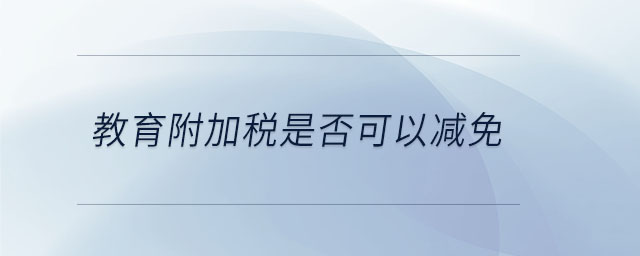 教育附加稅是否可以減免 教育附加稅是否可以減免