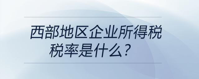 西部地區(qū)企業(yè)所得稅稅率是什么？