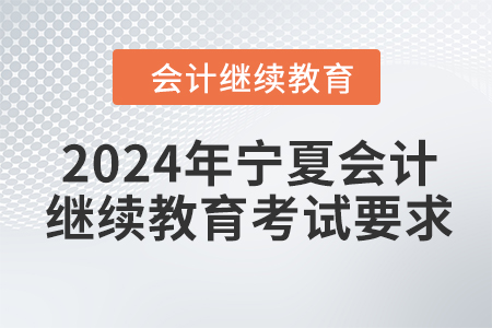 2024年寧夏回族自治區(qū)會(huì)計(jì)繼續(xù)教育考試要求 2024年寧夏回族自治區(qū)會(huì)計(jì)繼續(xù)教育考試要求