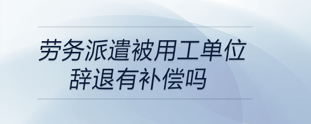 勞務(wù)派遣被用工單位辭退有補償嗎 勞務(wù)派遣被用工單位辭退有補償嗎
