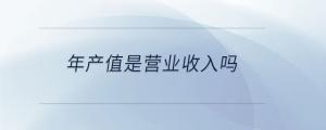 年產(chǎn)值是營業(yè)收入嗎