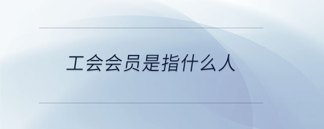 工會(huì)會(huì)員是指什么人